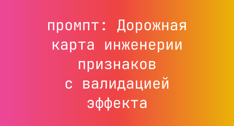 Дорожная карта инженерии признаков с валидацией эффекта
