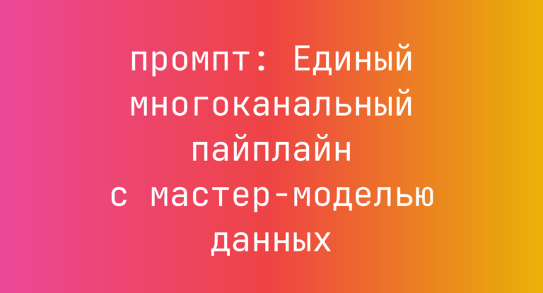 Единый многоканальный пайплайн с мастер-моделью данных