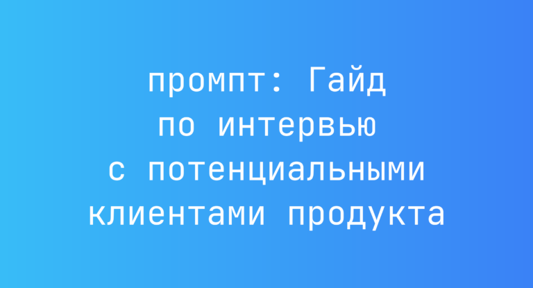 Гайд по интервью с потенциальными клиентами продукта