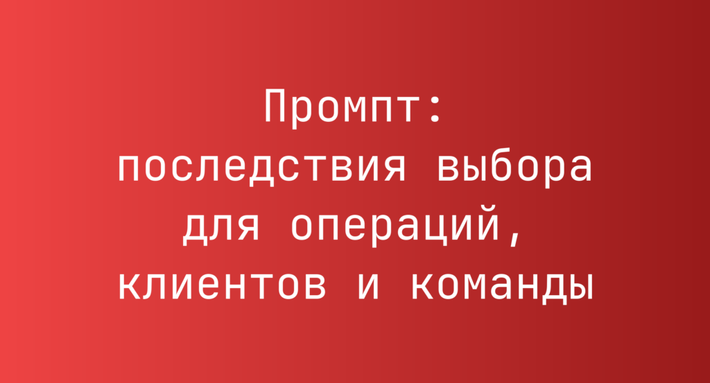 Промпт: последствия выбора для операций, клиентов и команды