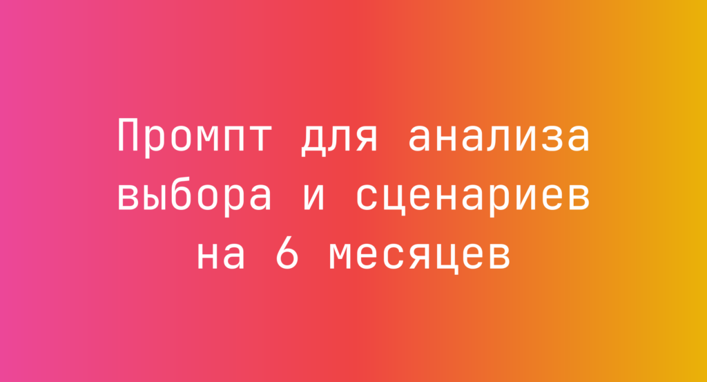 Промпт для анализа выбора и сценариев на 6 месяцев