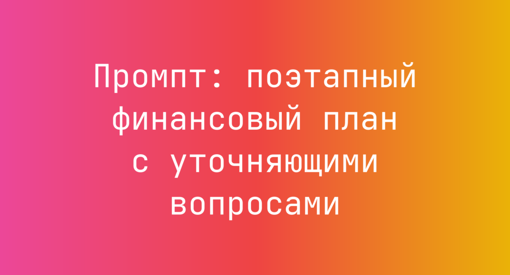 Промпт: поэтапный финансовый план с уточняющими вопросами