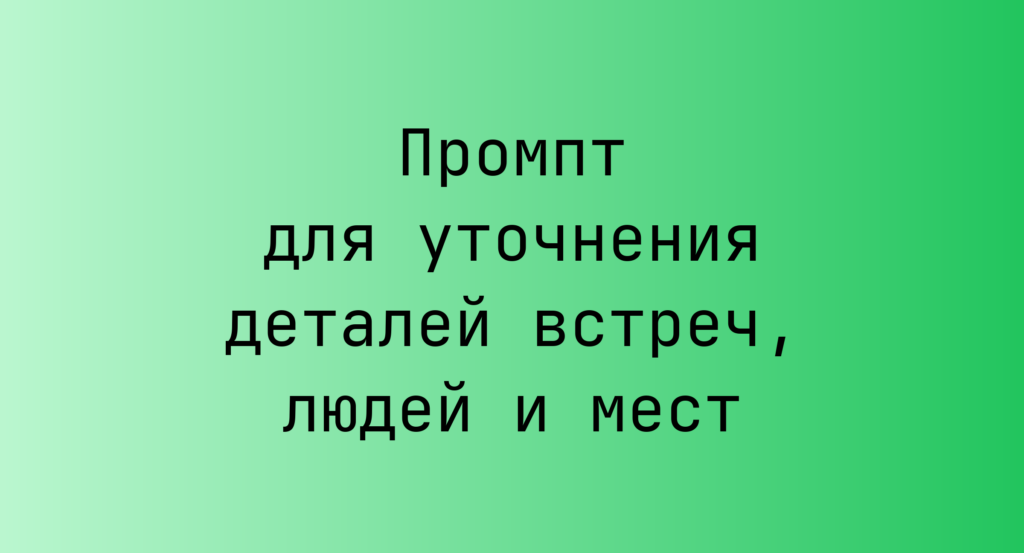 Промпт для уточнения деталей встреч, людей и мест