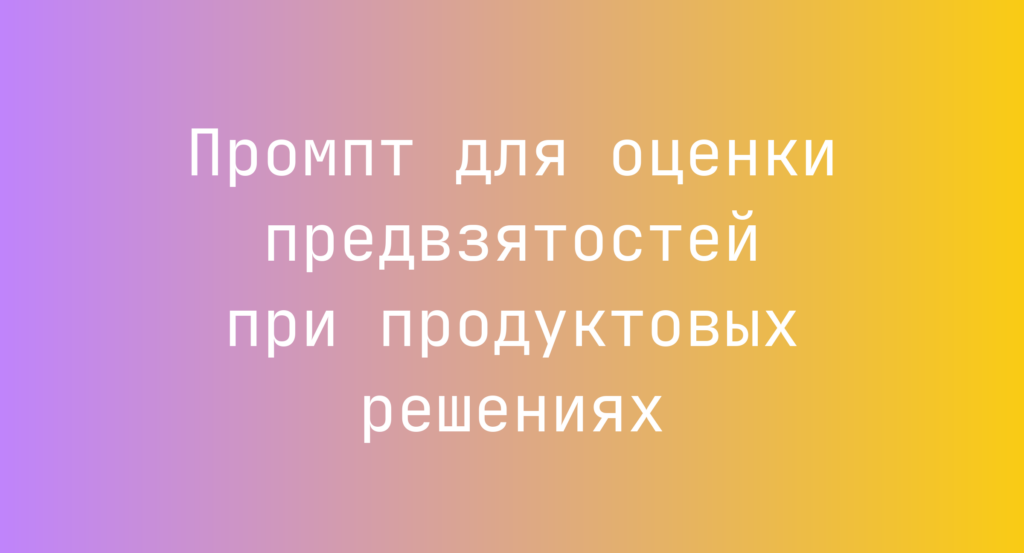 Промпт для оценки предвзятостей при продуктовых решениях