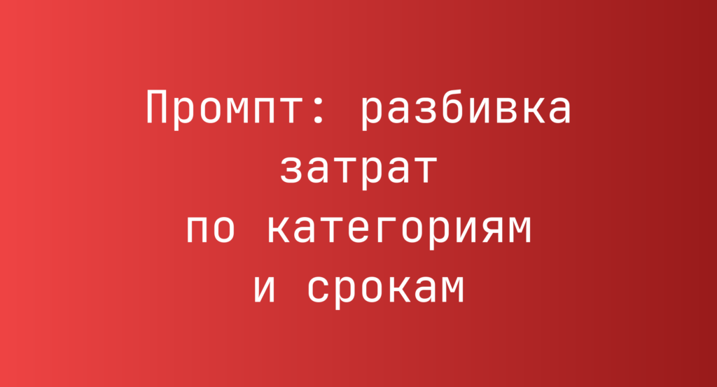 Промпт: разбивка затрат по категориям и срокам