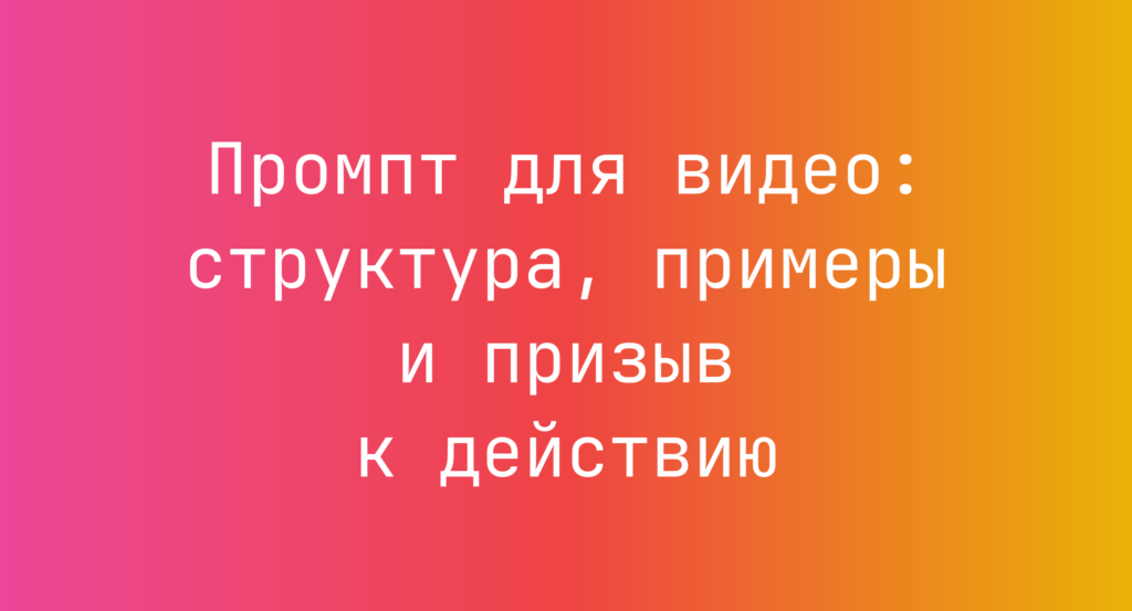 Промпт для видео: структура, примеры и призыв к действию