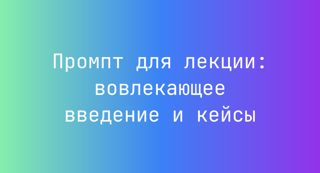 Промпт для лекции: вовлекающее введение и кейсы