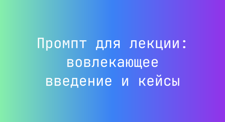 Промпт для лекции: вовлекающее введение и кейсы
