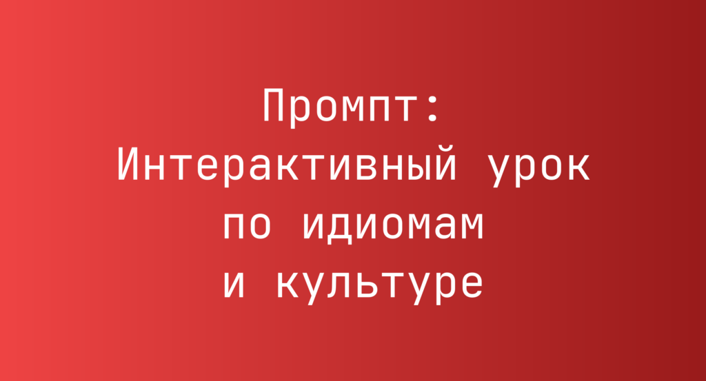 Промпт: Интерактивный урок по идиомам и культуре
