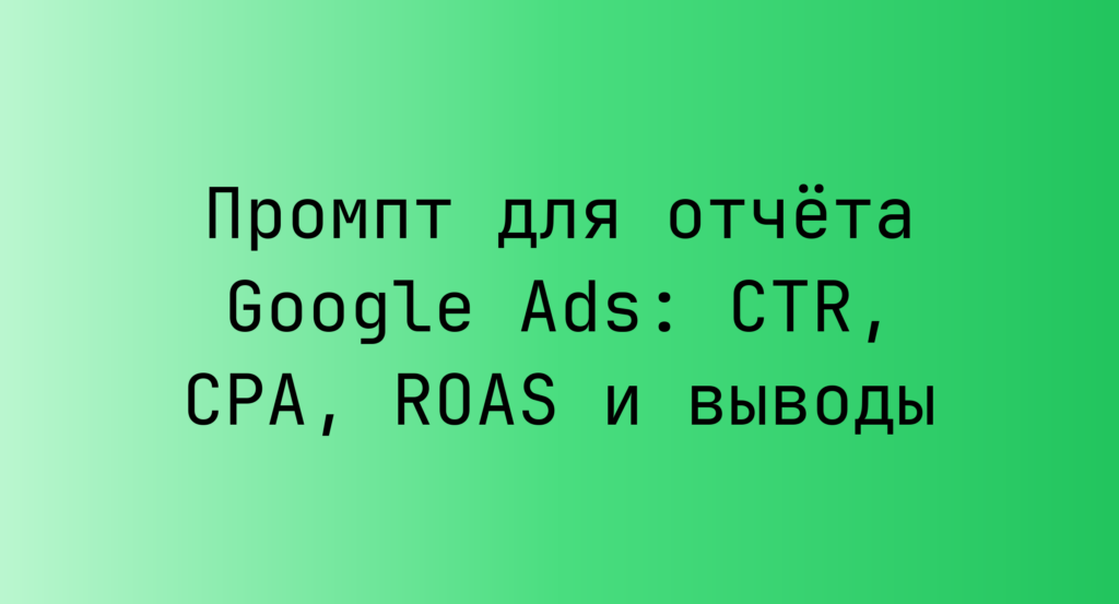 Промпт для отчета Google Ads: CTR, CPA, ROAS и выводы