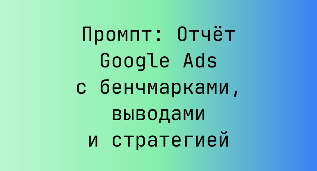 Промпт: Отчет Google Ads с бенчмарками, выводами и стратегией