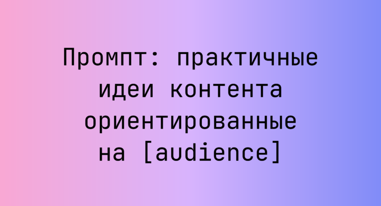 Промпт: практичные идеи контента ориентированные на [audience]