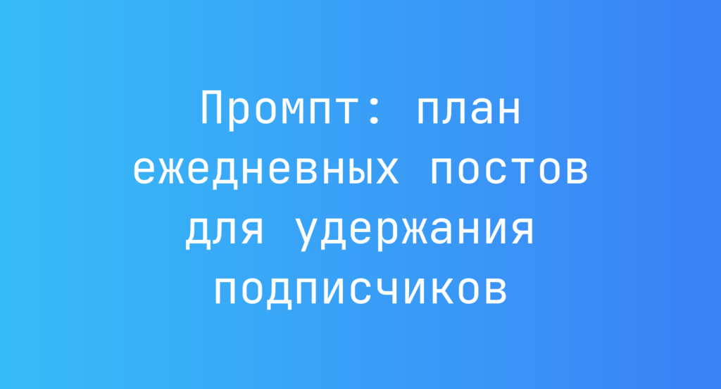 Промпт: план ежедневных постов для удержания подписчиков