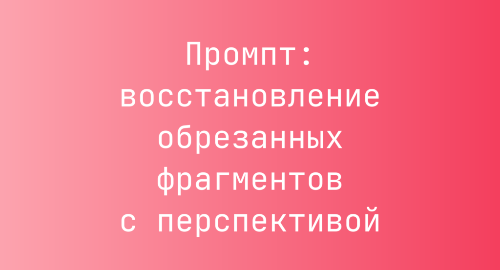 Промпт: восстановление обрезанных фрагментов с перспективой