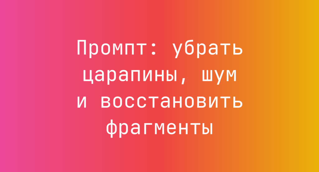 Промпт: убрать царапины, шум и восстановить фрагменты