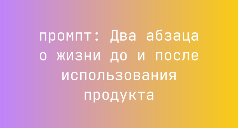 Два абзаца о жизни до и после использования продукта