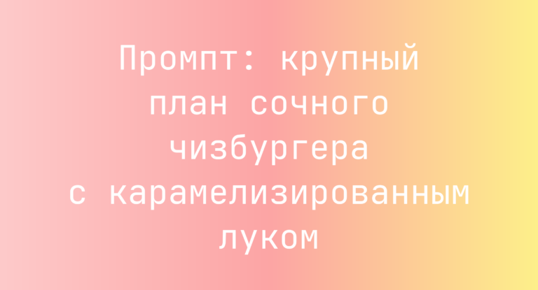 Промпт: крупный план сочного чизбургера с карамелизированным луком