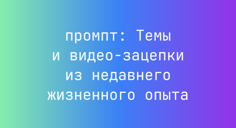 Темы и видео-зацепки из недавнего жизненного опыта
