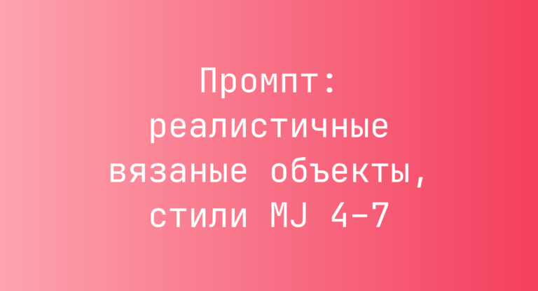 Промпт: реалистичные вязаные объекты, стили MJ 4–7