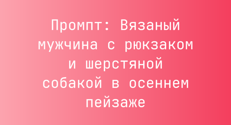Промпт: Вязаный мужчина с рюкзаком и шерстяной собакой в осеннем пейзаже