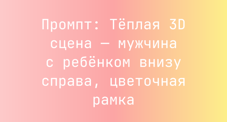 Промпт: Теплая 3D сцена — мужчина с ребенком внизу справа, цветочная рамка