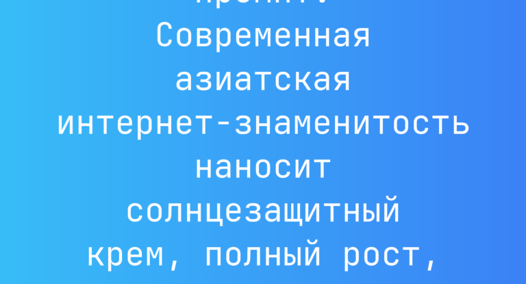 Промпт: Современная азиатская интернет-знаменитость наносит солнцезащитный крем, полный рост, HD