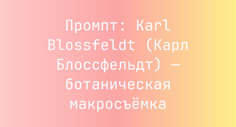 Промпт: Karl Blossfeldt (Карл Блоссфельдт) — ботаническая макросъемка