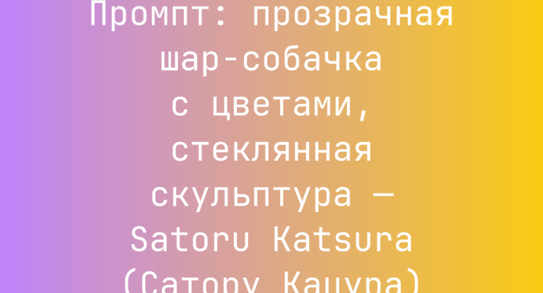 Промпт: прозрачная шар‑собачка с цветами, стеклянная скульптура — Satoru Katsura (Сатору Кацура)