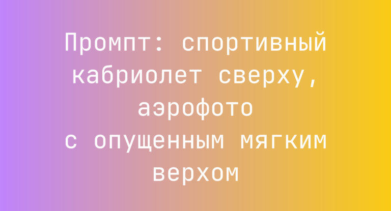 Промпт: спортивный кабриолет сверху, аэрофото с опущенным мягким верхом
