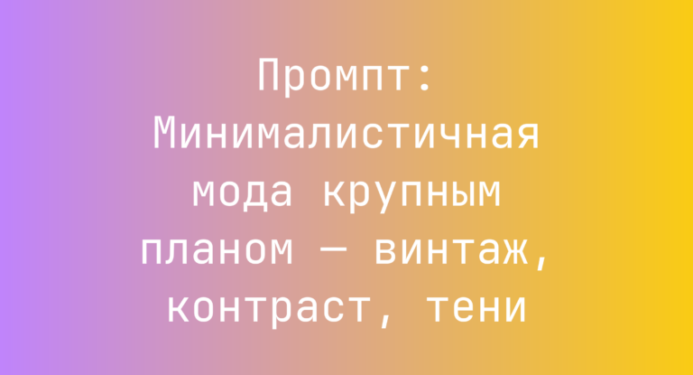 Промпт: Минималистичная мода крупным планом — винтаж, контраст, тени