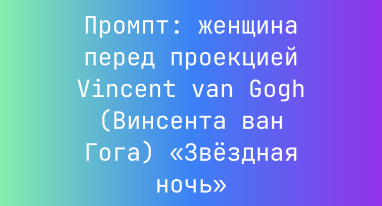 Промпт: женщина перед проекцией Vincent van Gogh (Винсента ван Гога) «Звездная ночь»