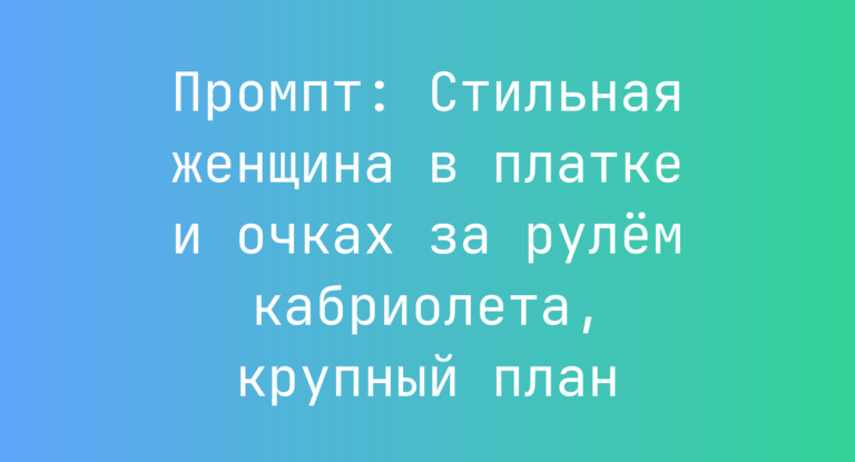 Промпт: Стильная женщина в платке и очках за рулем кабриолета, крупный план