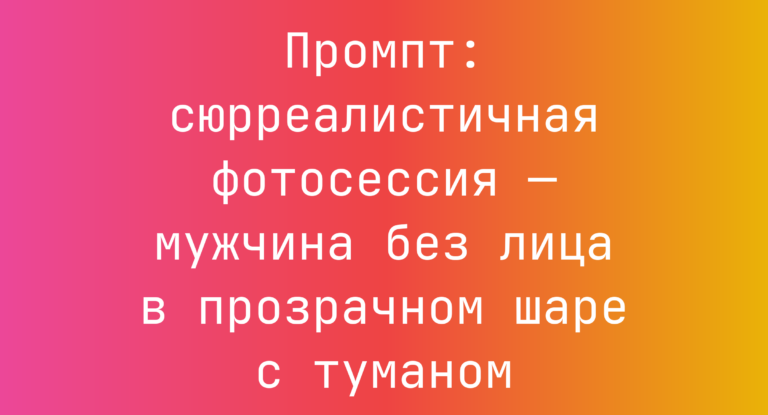 Промпт: сюрреалистичная фотосессия — мужчина без лица в прозрачном шаре с туманом