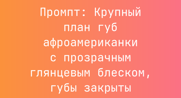 Промпт: Крупный план губ афроамериканки с прозрачным глянцевым блеском, губы закрыты