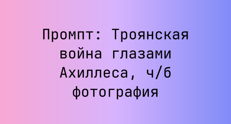Промпт: Троянская война глазами Ахиллеса, ч/б фотография