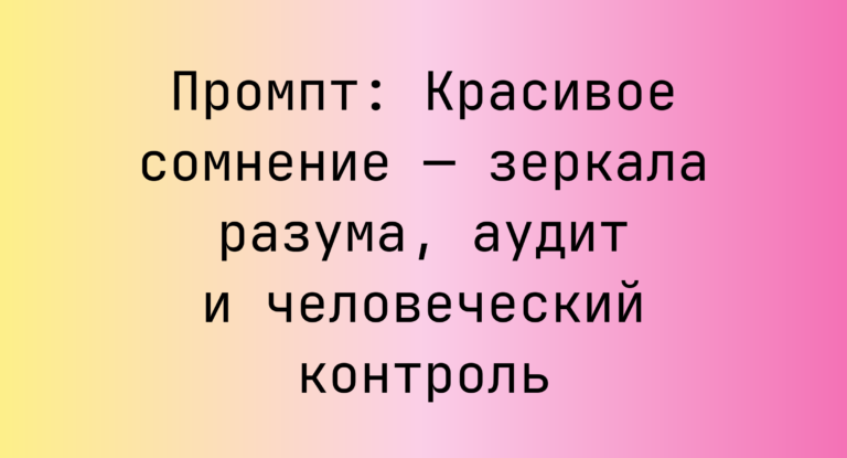 Промпт: Красивое сомнение — зеркала разума, аудит и человеческий контроль
