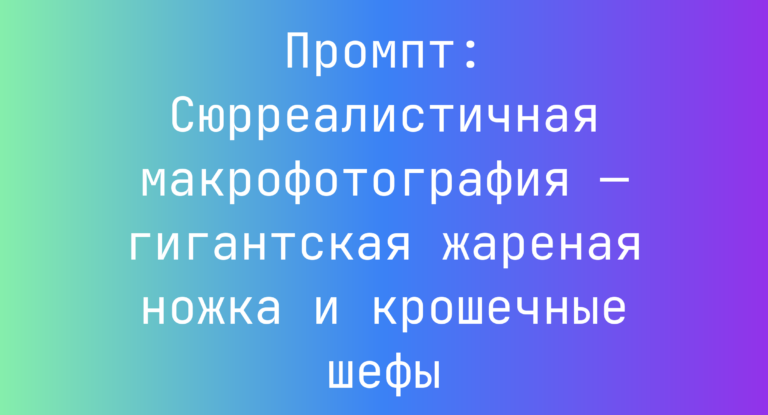 Промпт: Сюрреалистичная макрофотография — гигантская жареная ножка и крошечные шефы
