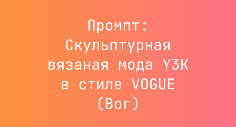 Промпт: Скульптурная вязаная мода Y3K в стиле VOGUE (Вог)