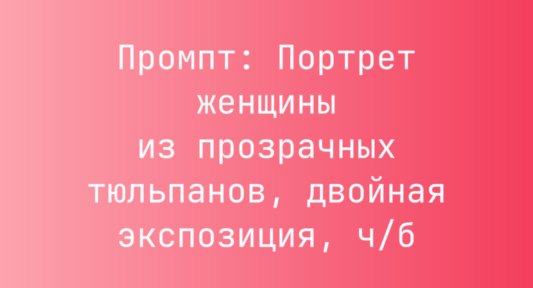 Промпт: Портрет женщины из прозрачных тюльпанов, двойная экспозиция, ч/б
