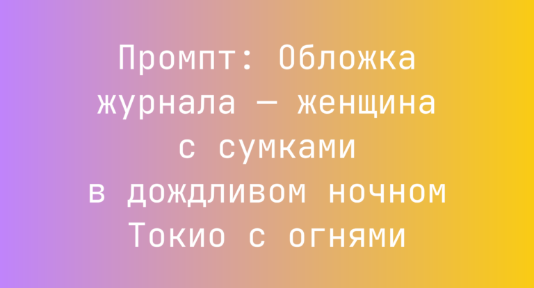 Промпт: Обложка журнала — женщина с сумками в дождливом ночном Токио с огнями