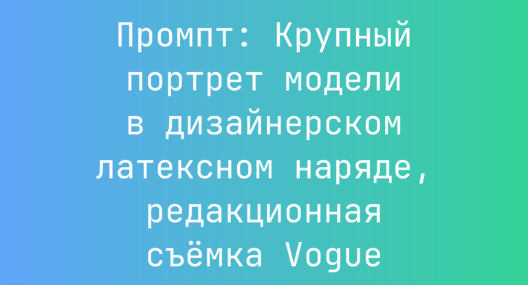 Промпт: Крупный портрет модели в дизайнерском латексном наряде, редакционная съемка Vogue