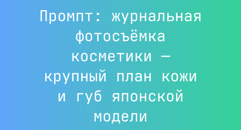 Промпт: журнальная фотосъемка косметики — крупный план кожи и губ японской модели