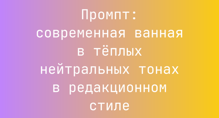 Промпт: современная ванная в теплых нейтральных тонах в редакционном стиле