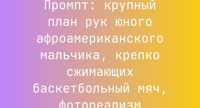 Промпт: крупный план рук юного афроамериканского мальчика, крепко сжимающих баскетбольный мяч, фотореализм
