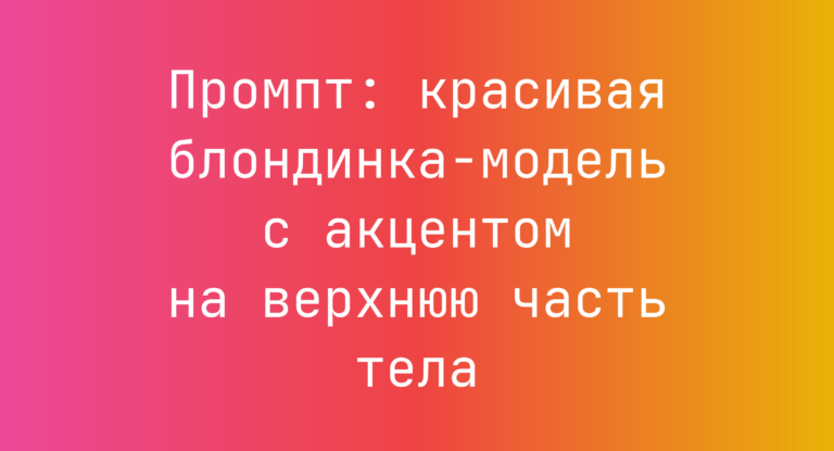 Промпт: красивая блондинка-модель с акцентом на верхнюю часть тела