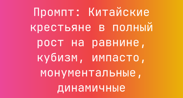 Промпт: Китайские крестьяне в полный рост на равнине, кубизм, импасто, монументальные, динамичные