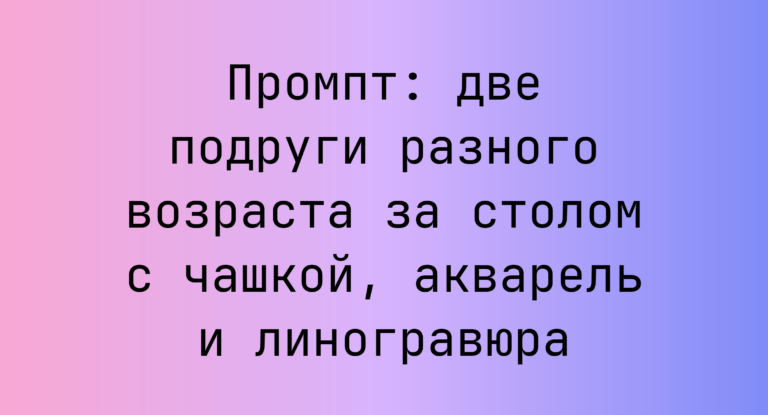 Промпт: две подруги разного возраста за столом с чашкой, акварель и линогравюра