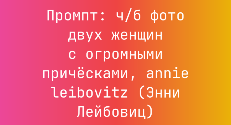 Промпт: ч/б фото двух женщин с огромными прическами, annie leibovitz (Энни Лейбовиц)