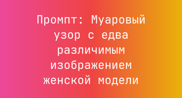 Промпт: Муаровый узор с едва различимым изображением женской модели