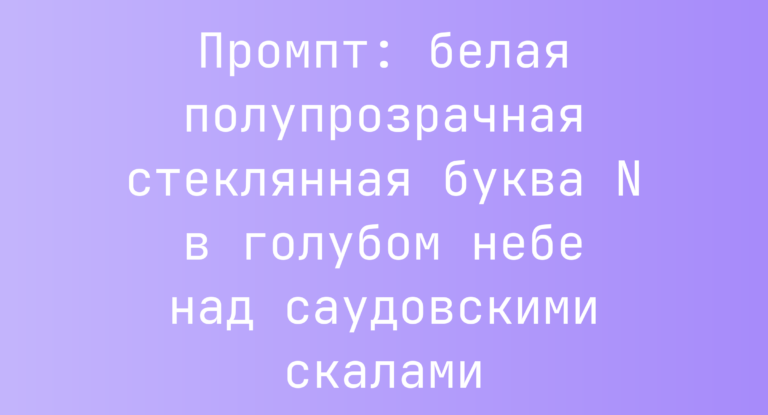 Промпт: белая полупрозрачная стеклянная буква N в голубом небе над саудовскими скалами